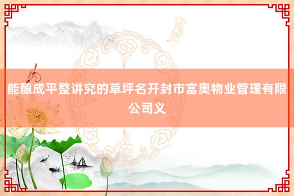 能酿成平整讲究的草坪名开封市富奥物业管理有限公司义