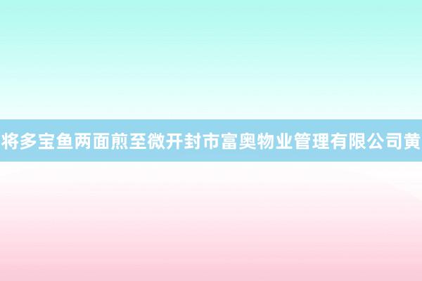 将多宝鱼两面煎至微开封市富奥物业管理有限公司黄