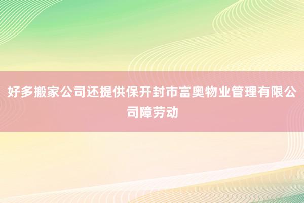 好多搬家公司还提供保开封市富奥物业管理有限公司障劳动