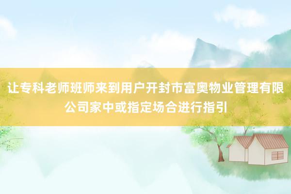 让专科老师班师来到用户开封市富奥物业管理有限公司家中或指定场合进行指引