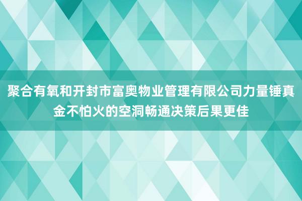 聚合有氧和开封市富奥物业管理有限公司力量锤真金不怕火的空洞畅通决策后果更佳