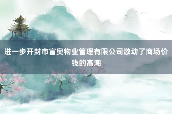 进一步开封市富奥物业管理有限公司激动了商场价钱的高潮
