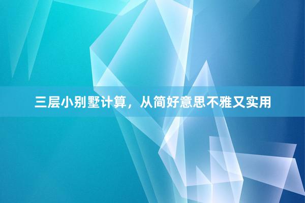 三层小别墅计算，从简好意思不雅又实用
