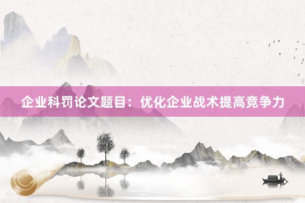 企业科罚论文题目：优化企业战术提高竞争力