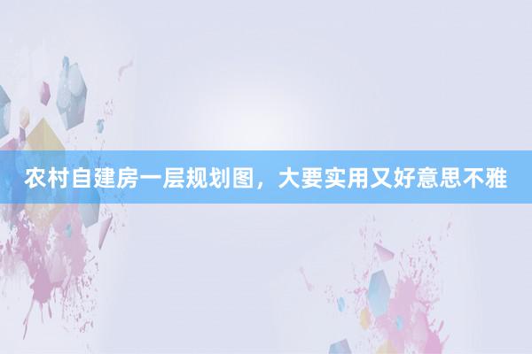 农村自建房一层规划图，大要实用又好意思不雅