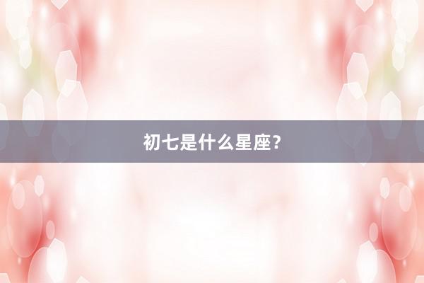 初七是什么星座?