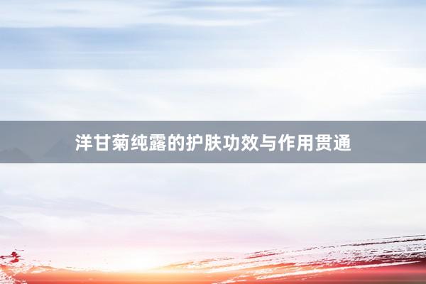 洋甘菊纯露的护肤功效与作用贯通