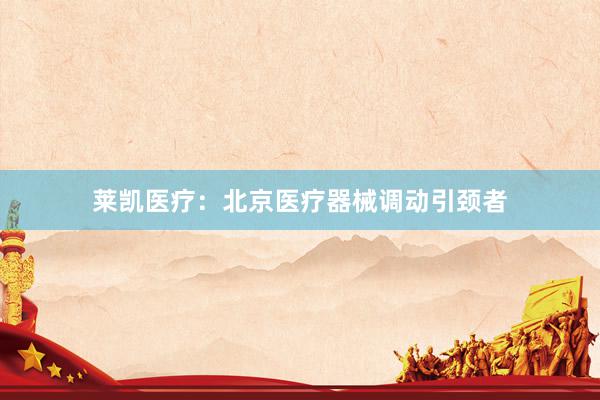 莱凯医疗：北京医疗器械调动引颈者